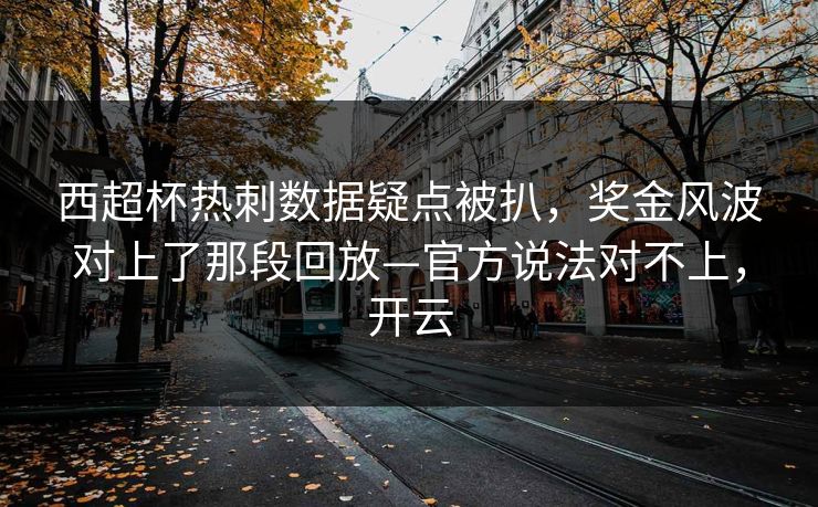 西超杯热刺数据疑点被扒,奖金风波对上了那段回放—官方说法对不上,开云-第1张图片-开云体育平台官网 - 专业赛事首选 西超杯热刺数据疑点被扒,奖金风波对上了那段回放—官方说法对不上,开云-第1张图片-开云体育平台官网 - 专业赛事首选