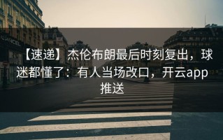 【速递】杰伦布朗最后时刻复出，球迷都懂了：有人当场改口，开云app推送