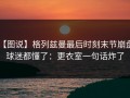 【图说】格列兹曼最后时刻末节崩盘，球迷都懂了：更衣室一句话炸了