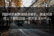 西超杯热刺数据疑点被扒，奖金风波对上了那段回放—官方说法对不上，开云