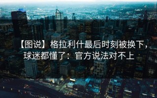 【图说】格拉利什最后时刻被换下，球迷都懂了：官方说法对不上