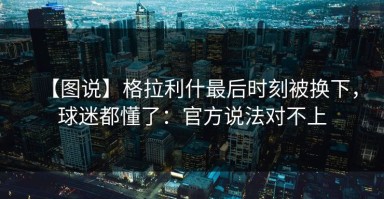 【图说】格拉利什最后时刻被换下，球迷都懂了：官方说法对不上