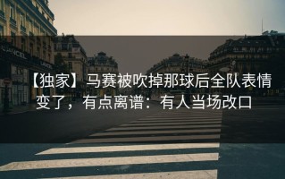 【独家】马赛被吹掉那球后全队表情变了，有点离谱：有人当场改口