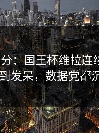 别只盯比分：国王杯维拉连续4次失误，懵到发呆，数据党都沉默了