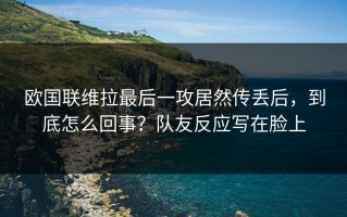 欧国联维拉最后一攻居然传丢后，到底怎么回事？队友反应写在脸上