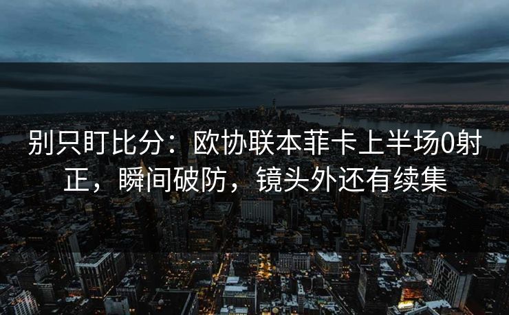 别只盯比分:欧协联本菲卡上半场0射正,瞬间破防,镜头外还有续集-第1张图片-开云体育平台官网 - 专业赛事首选 别只盯比分:欧协联本菲卡上半场0射正,瞬间破防,镜头外还有续集-第1张图片-开云体育平台官网 - 专业赛事首选